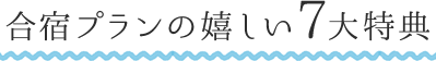 合宿プランの嬉しい7大特典